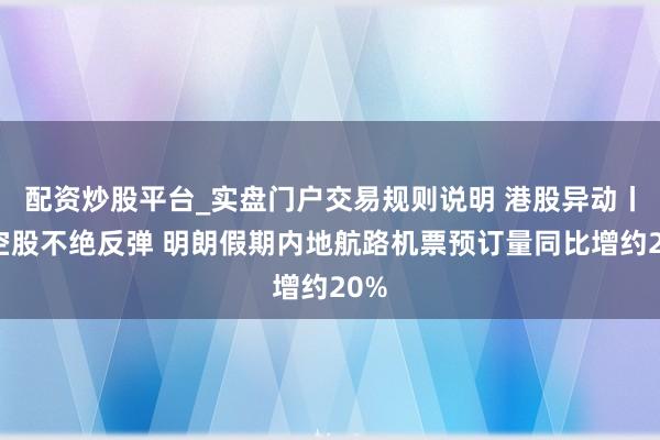 配资炒股平台_实盘门户交易规则说明 港股异动丨航空股不绝反弹 明朗假期内地航路机票预订量同比增约20%