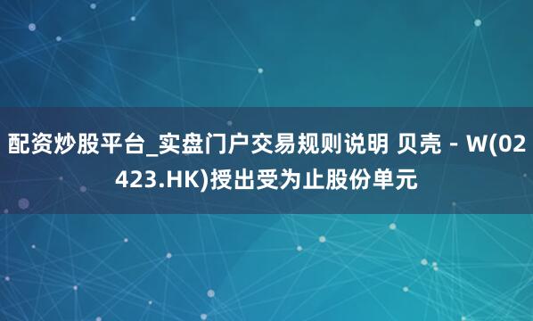 配资炒股平台_实盘门户交易规则说明 贝壳－Ｗ(02423.HK)授出受为止股份单元
