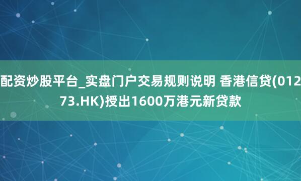 配资炒股平台_实盘门户交易规则说明 香港信贷(01273.HK)授出1600万港元新贷款