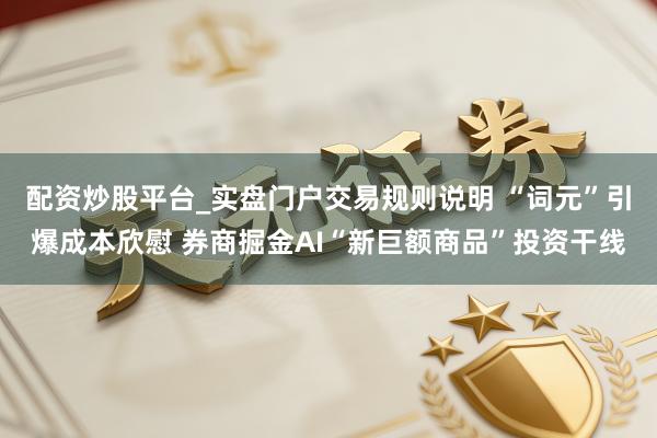 配资炒股平台_实盘门户交易规则说明 “词元”引爆成本欣慰 券商掘金AI“新巨额商品”投资干线
