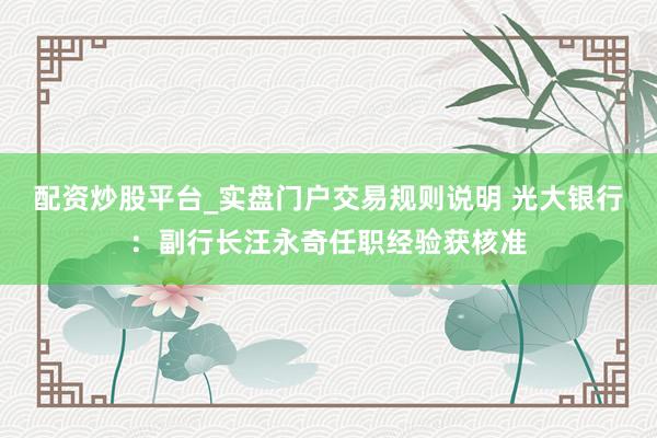 配资炒股平台_实盘门户交易规则说明 光大银行：副行长汪永奇任职经验获核准