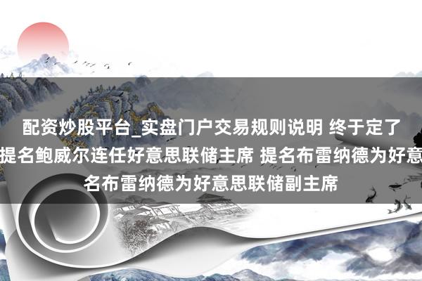 配资炒股平台_实盘门户交易规则说明 终于定了！白宫：拜登提名鲍威尔连任好意思联储主席 提名布雷纳德为好意思联储副主席