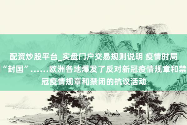 配资炒股平台_实盘门户交易规则说明 疫情时局恶化：奥地利“封国”……欧洲各地爆发了反对新冠疫情规章和禁闭的抗议活动