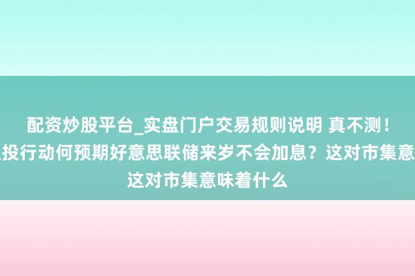 配资炒股平台_实盘门户交易规则说明 真不测！这家顶级投行动何预期好意思联储来岁不会加息？这对市集意味着什么