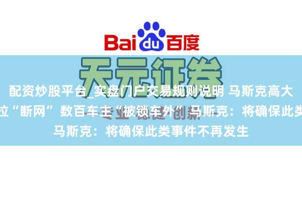 配资炒股平台_实盘门户交易规则说明 马斯克高大说念歉！特斯拉“断网” 数百车主“被锁车外” 马斯克：将确保此类事件不再发生