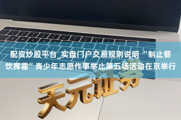 配资炒股平台_实盘门户交易规则说明 “制止餐饮挥霍”青少年志愿作事举止第五场活动在京举行