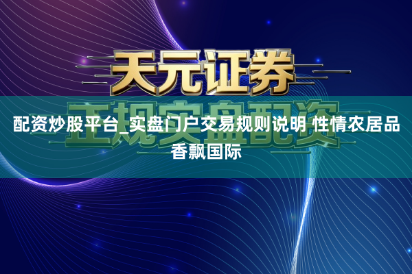 配资炒股平台_实盘门户交易规则说明 性情农居品香飘国际