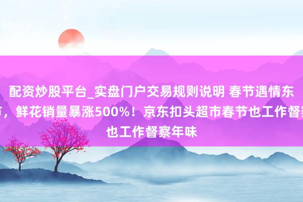 配资炒股平台_实盘门户交易规则说明 春节遇情东谈主节，鲜花销量暴涨500%！京东扣头超市春节也工作督察年味