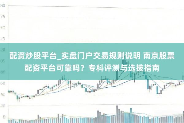配资炒股平台_实盘门户交易规则说明 南京股票配资平台可靠吗？专科评测与选拔指南