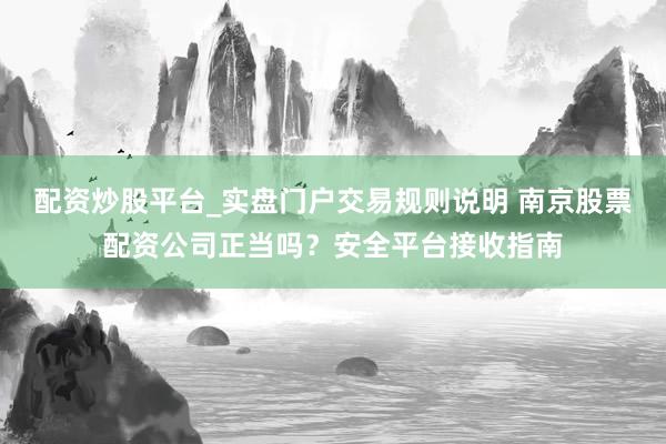 配资炒股平台_实盘门户交易规则说明 南京股票配资公司正当吗？安全平台接收指南