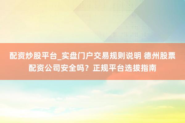 配资炒股平台_实盘门户交易规则说明 德州股票配资公司安全吗？正规平台选拔指南
