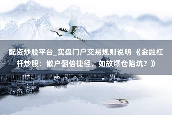 配资炒股平台_实盘门户交易规则说明 《金融杠杆炒股：散户翻倍捷径，如故爆仓陷坑？》