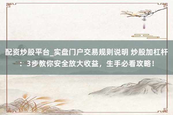 配资炒股平台_实盘门户交易规则说明 炒股加杠杆：3步教你安全放大收益，生手必看攻略！