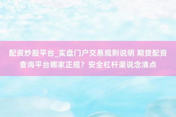 配资炒股平台_实盘门户交易规则说明 期货配资查询平台哪家正规？安全杠杆渠说念清点