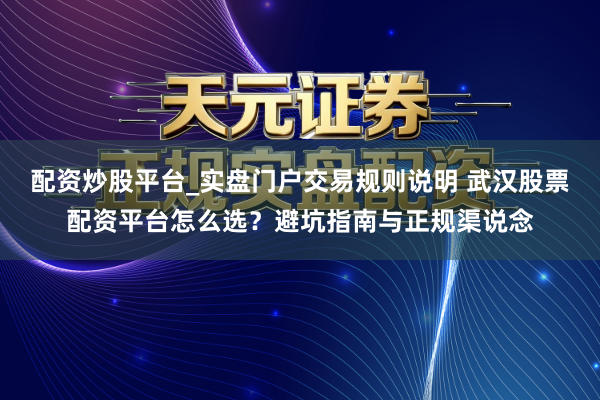 配资炒股平台_实盘门户交易规则说明 武汉股票配资平台怎么选？避坑指南与正规渠说念