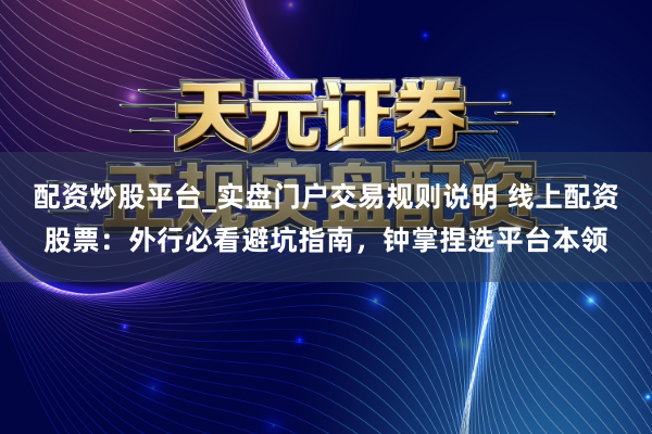 配资炒股平台_实盘门户交易规则说明 线上配资股票：外行必看避坑指南，钟掌捏选平台本领