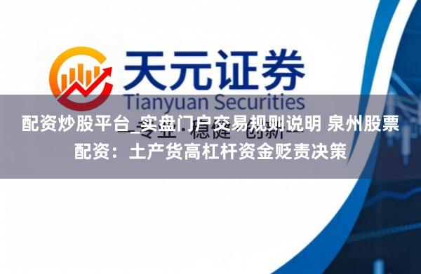 配资炒股平台_实盘门户交易规则说明 泉州股票配资：土产货高杠杆资金贬责决策