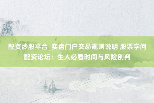 配资炒股平台_实盘门户交易规则说明 股票学问配资论坛：生人必看时间与风险剖判