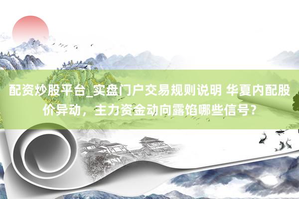 配资炒股平台_实盘门户交易规则说明 华夏内配股价异动，主力资金动向露馅哪些信号？