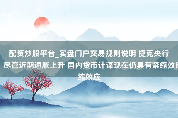 配资炒股平台_实盘门户交易规则说明 捷克央行：尽管近期通胀上升 国内货币计谋现在仍具有紧缩效应