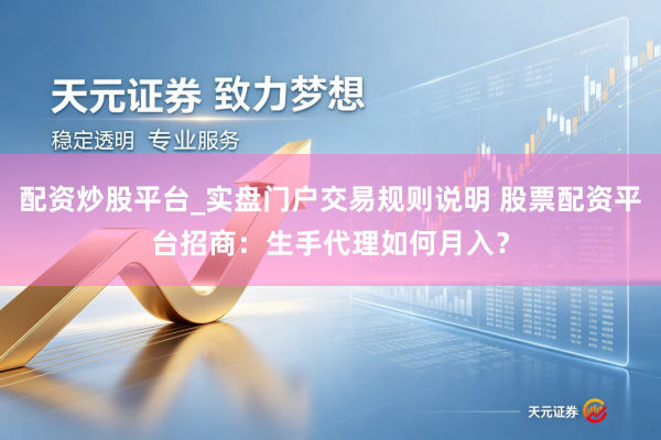 配资炒股平台_实盘门户交易规则说明 股票配资平台招商：生手代理如何月入？