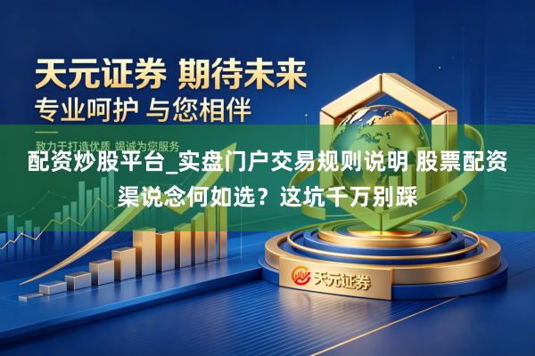 配资炒股平台_实盘门户交易规则说明 股票配资渠说念何如选？这坑千万别踩