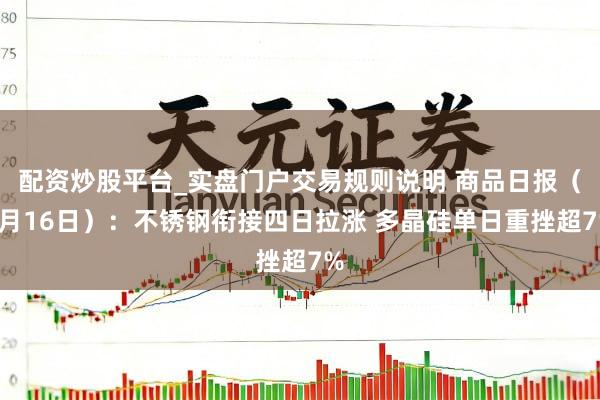 配资炒股平台_实盘门户交易规则说明 商品日报（6月16日）：不锈钢衔接四日拉涨 多晶硅单日重挫超7%