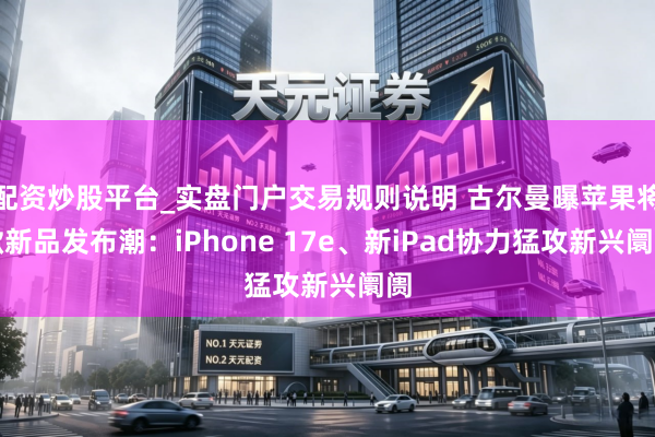 配资炒股平台_实盘门户交易规则说明 古尔曼曝苹果将掀新品发布潮：iPhone 17e、新iPad协力猛攻新兴阛阓