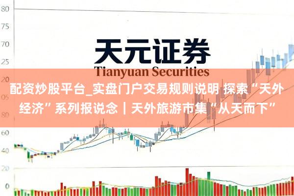 配资炒股平台_实盘门户交易规则说明 探索“天外经济”系列报说念｜天外旅游市集“从天而下”