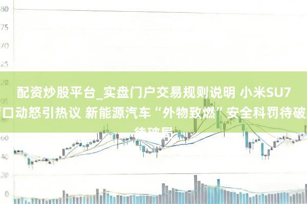 配资炒股平台_实盘门户交易规则说明 小米SU7营口动怒引热议 新能源汽车“外物致燃”安全科罚待破局