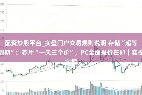 配资炒股平台_实盘门户交易规则说明 存储“超等周期”：芯片“一天三个价”，PC全面提价在即｜实探