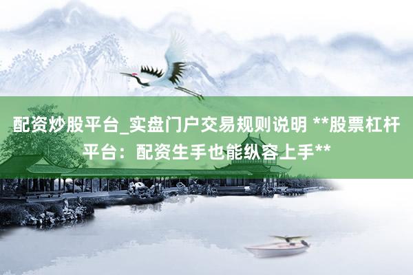 配资炒股平台_实盘门户交易规则说明 **股票杠杆平台：配资生手也能纵容上手**