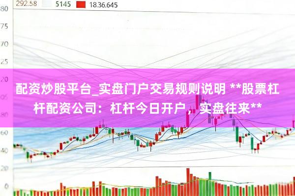 配资炒股平台_实盘门户交易规则说明 **股票杠杆配资公司：杠杆今日开户，实盘往来**