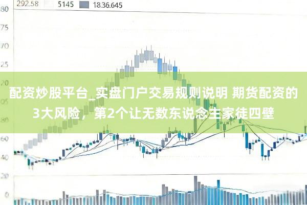 配资炒股平台_实盘门户交易规则说明 期货配资的3大风险，第2个让无数东说念主家徒四壁